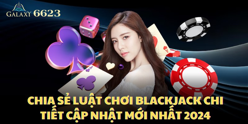 Chia Sẻ Luật Chơi Blackjack Chi Tiết Cập Nhật Mới Nhất 2024