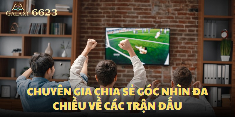 Chuyên gia chia sẻ góc nhìn đa chiều về các trận đấu